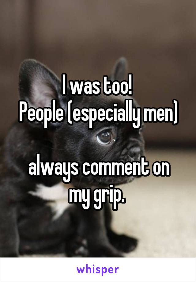 I was too! 
People (especially men) 
always comment on my grip. 