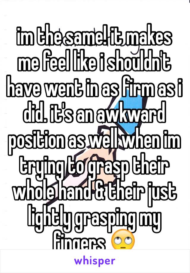 im the same! it makes me feel like i shouldn't have went in as firm as i did. it's an awkward position as well when im trying to grasp their whole hand & their just lightly grasping my fingers 🙄