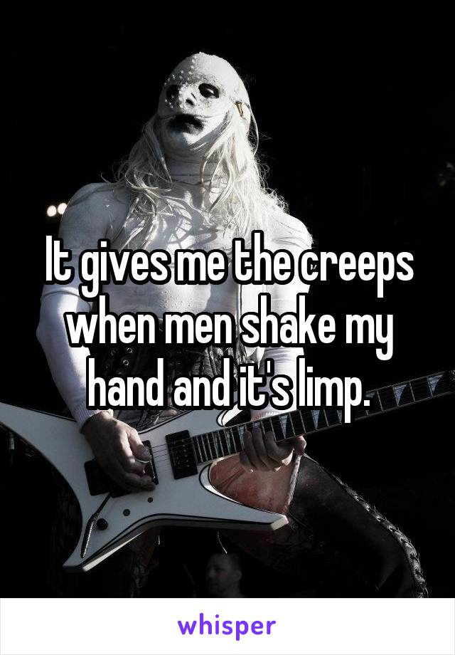 It gives me the creeps when men shake my hand and it's limp.