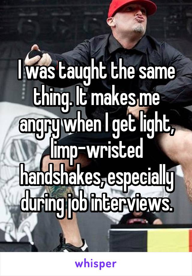 I was taught the same thing. It makes me angry when I get light, limp-wristed handshakes, especially during job interviews.