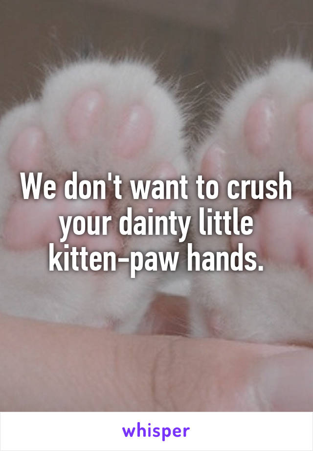 We don't want to crush your dainty little
 kitten-paw hands. 