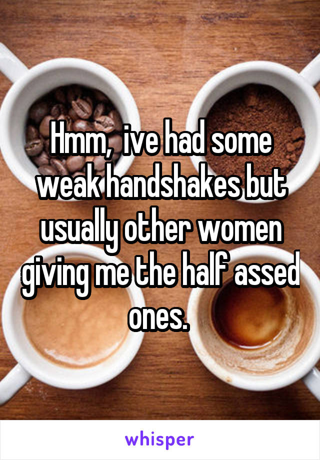 Hmm,  ive had some weak handshakes but usually other women giving me the half assed ones. 