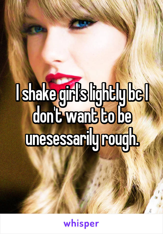 I shake girl's lightly bc I don't want to be unesessarily rough.