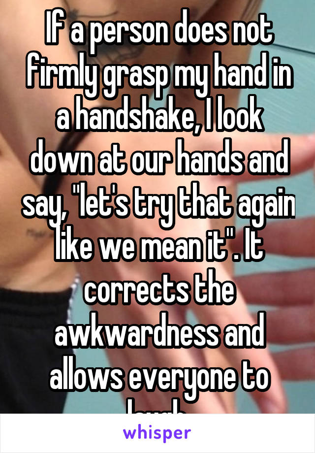 If a person does not firmly grasp my hand in a handshake, I look down at our hands and say, "let's try that again like we mean it". It corrects the awkwardness and allows everyone to laugh.