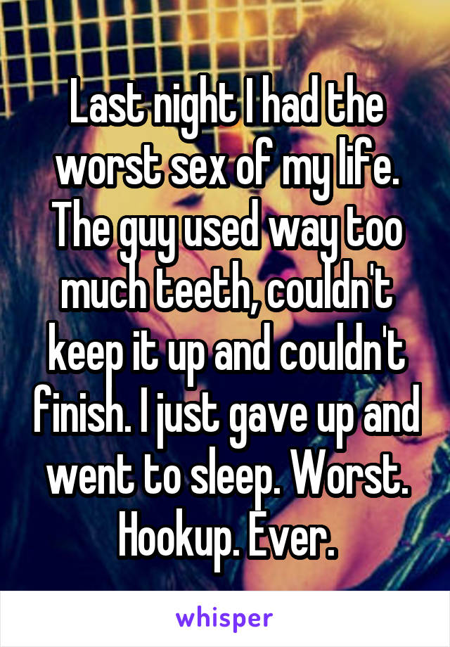 Last night I had the worst sex of my life. The guy used way too much teeth, couldn't keep it up and couldn't finish. I just gave up and went to sleep. Worst. Hookup. Ever.