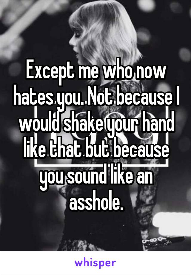 Except me who now hates you. Not because I would shake your hand like that but because you sound like an asshole.