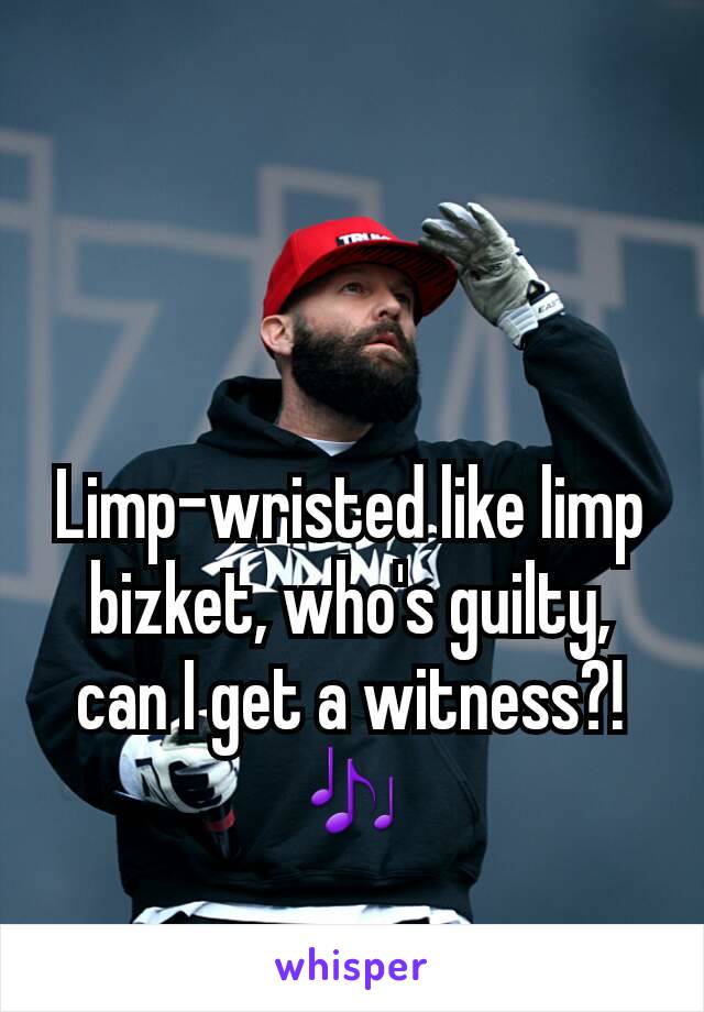 Limp-wristed like limp bizket, who's guilty, can I get a witness?!🎶