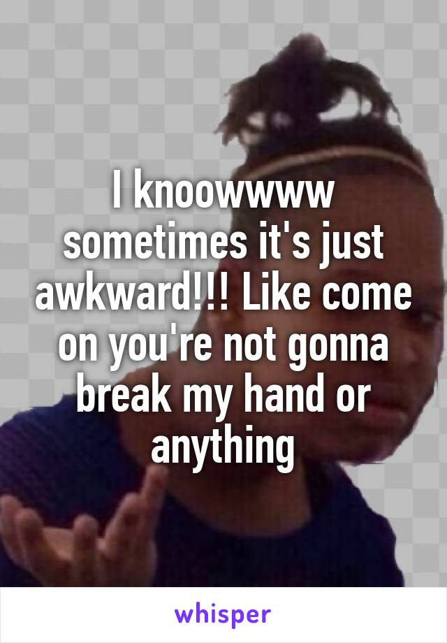 I knoowwww sometimes it's just awkward!!! Like come on you're not gonna break my hand or anything