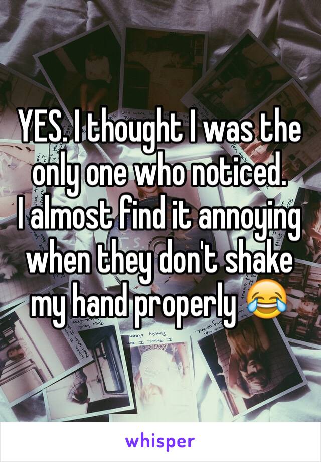 YES. I thought I was the only one who noticed. 
I almost find it annoying when they don't shake my hand properly 😂
