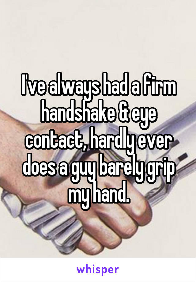 I've always had a firm handshake & eye contact, hardly ever does a guy barely grip my hand.