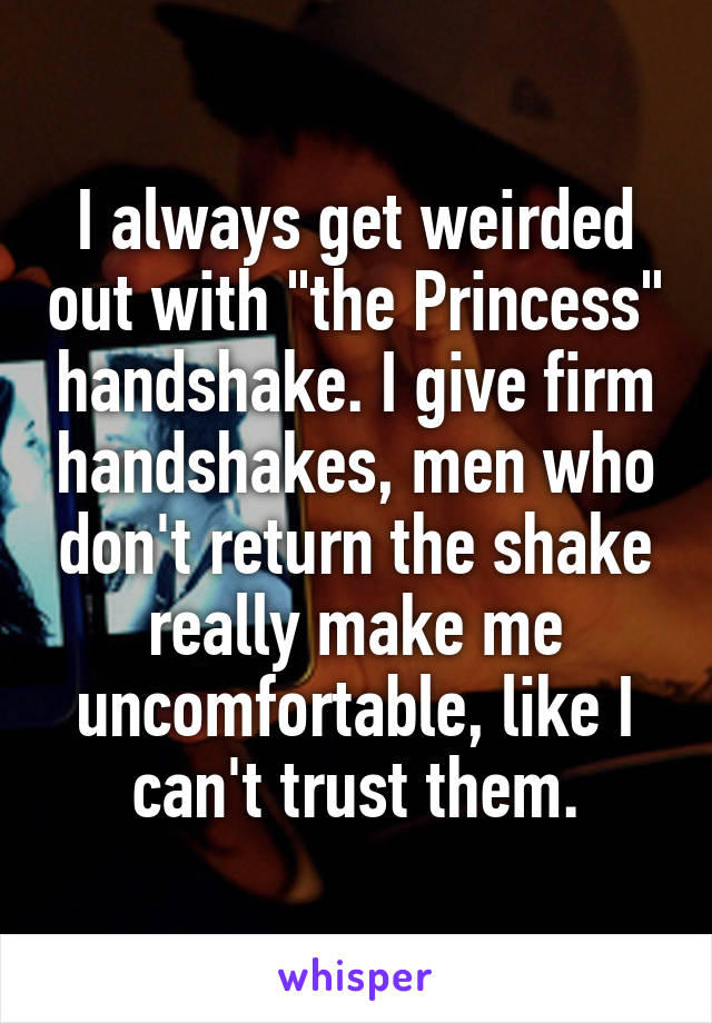 I always get weirded out with "the Princess" handshake. I give firm handshakes, men who don't return the shake really make me uncomfortable, like I can't trust them.