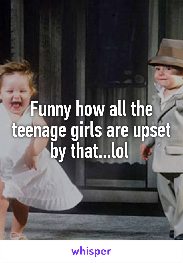 Funny how all the teenage girls are upset by that...lol 