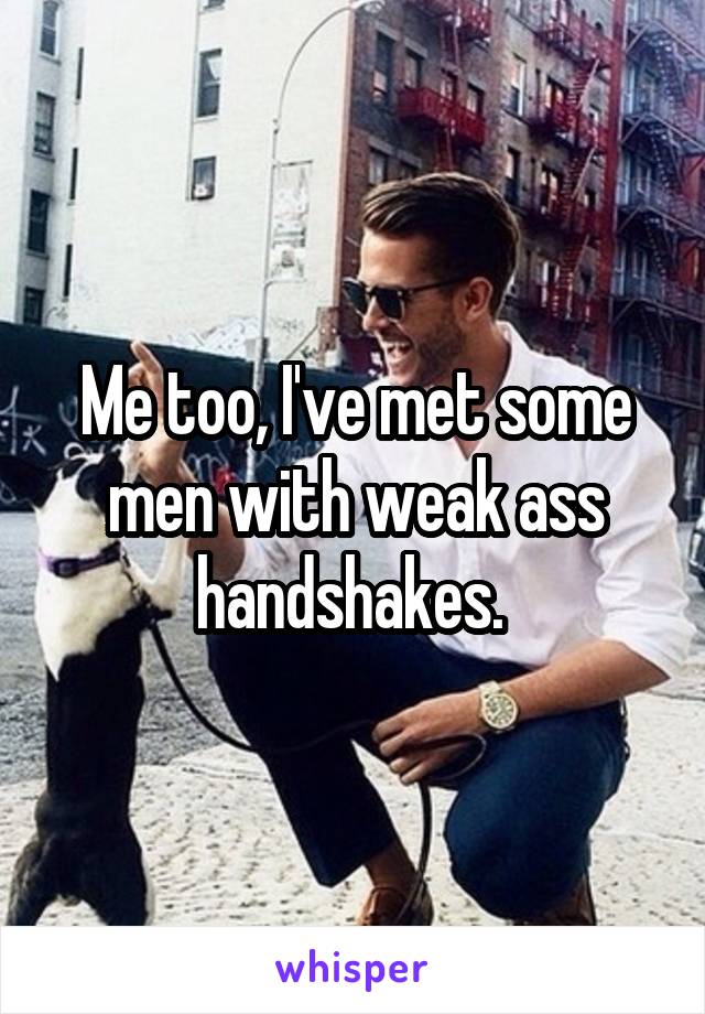 Me too, I've met some men with weak ass handshakes. 