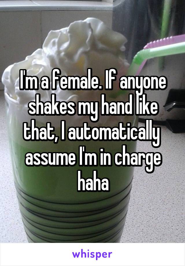 I'm a female. If anyone shakes my hand like that, I automatically  assume I'm in charge haha