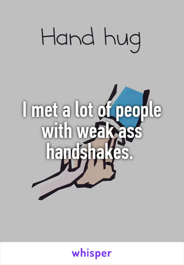 I met a lot of people with weak ass handshakes. 