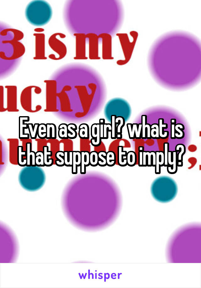 Even as a girl? what is that suppose to imply?