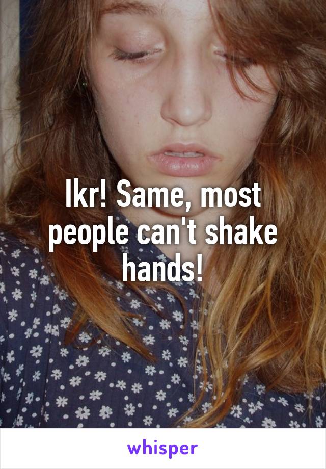 Ikr! Same, most people can't shake hands!