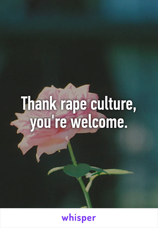 Thank rape culture, you're welcome.