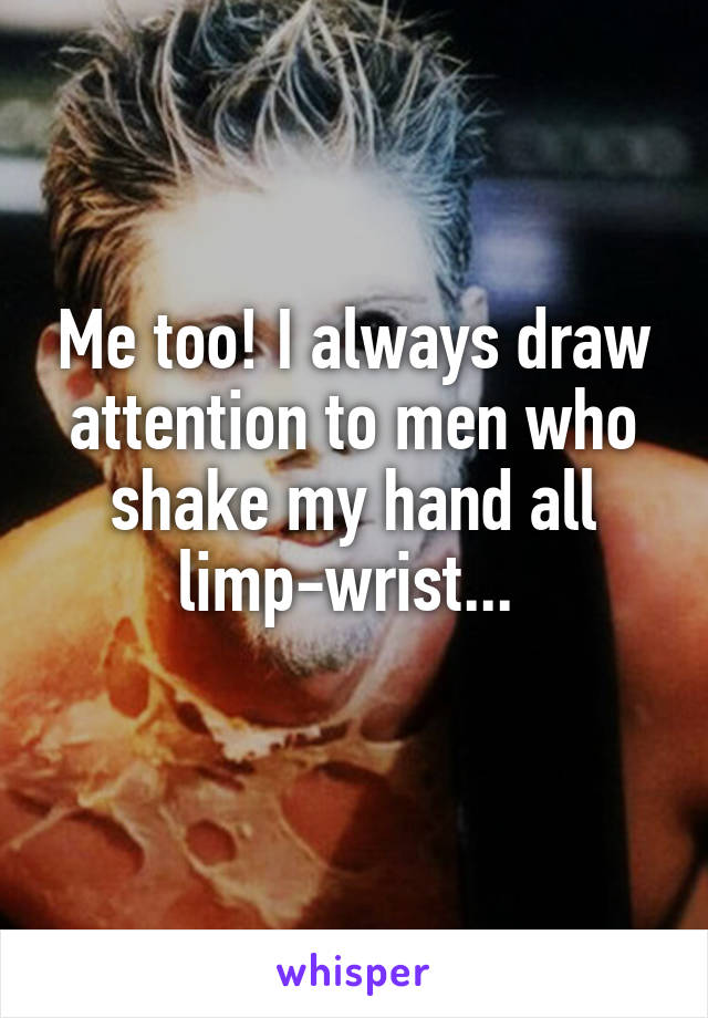 Me too! I always draw attention to men who shake my hand all limp-wrist... 
