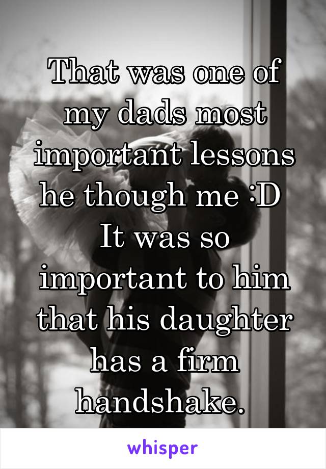 That was one of my dads most important lessons he though me :D 
It was so important to him that his daughter has a firm handshake. 