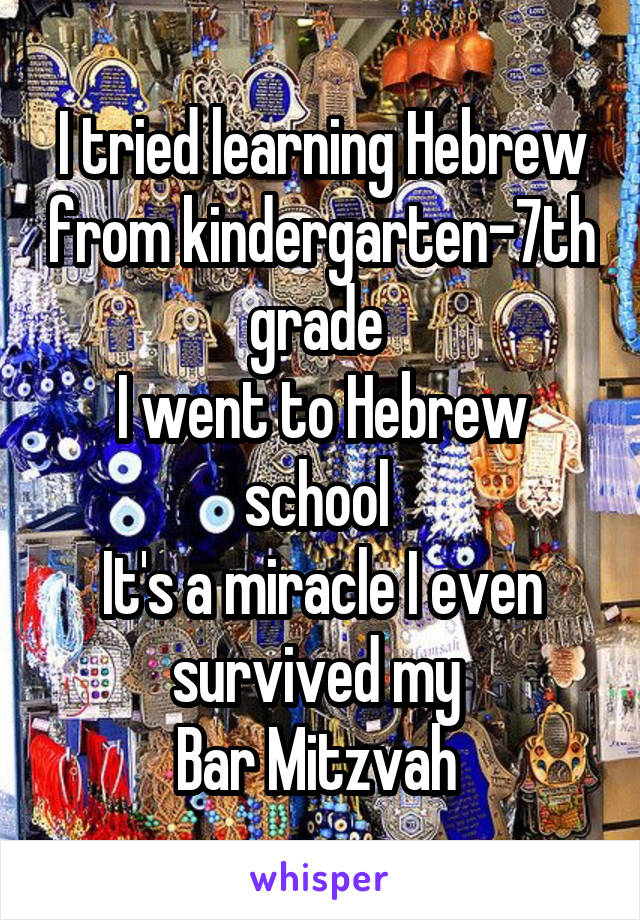 I tried learning Hebrew from kindergarten-7th grade 
I went to Hebrew school 
It's a miracle I even survived my 
Bar Mitzvah 