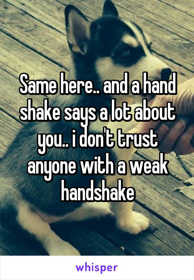 Same here.. and a hand shake says a lot about you.. i don't trust anyone with a weak handshake