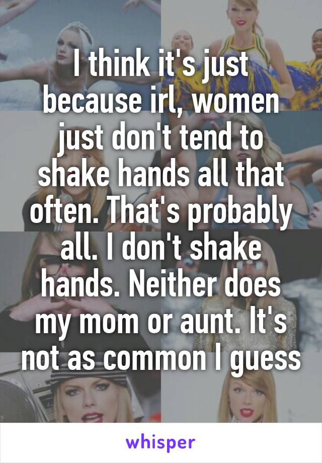 I think it's just because irl, women just don't tend to shake hands all that often. That's probably all. I don't shake hands. Neither does my mom or aunt. It's not as common I guess 