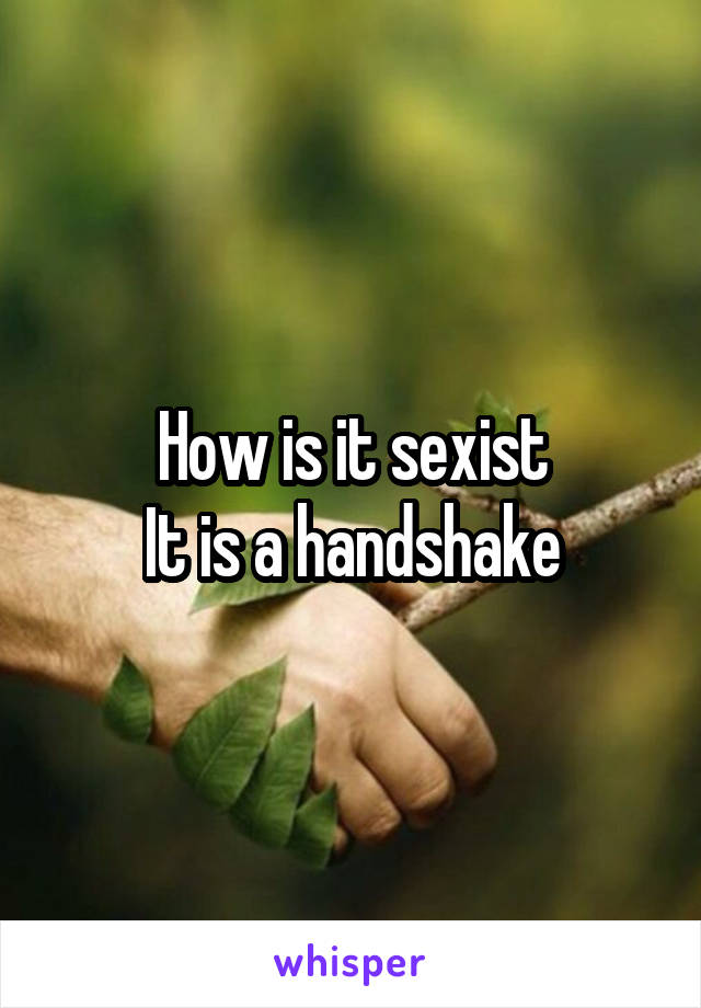 How is it sexist
It is a handshake