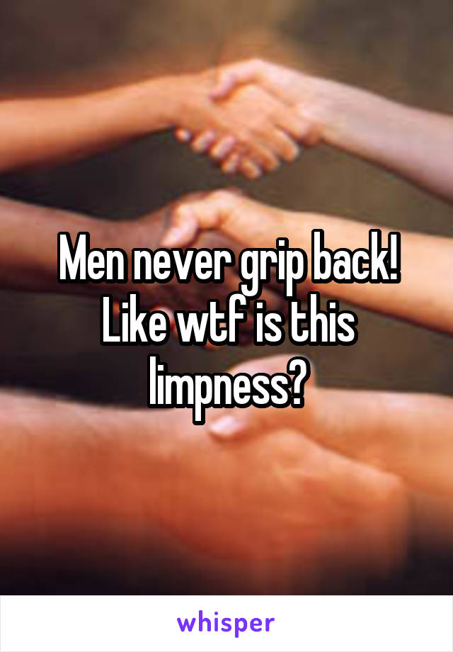 Men never grip back! Like wtf is this limpness?