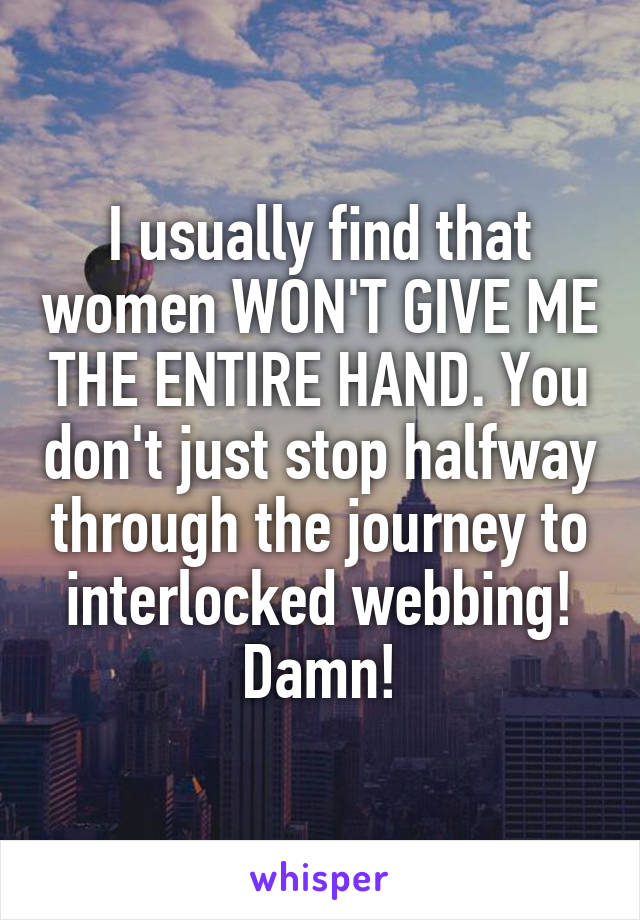 I usually find that women WON'T GIVE ME THE ENTIRE HAND. You don't just stop halfway through the journey to interlocked webbing! Damn!