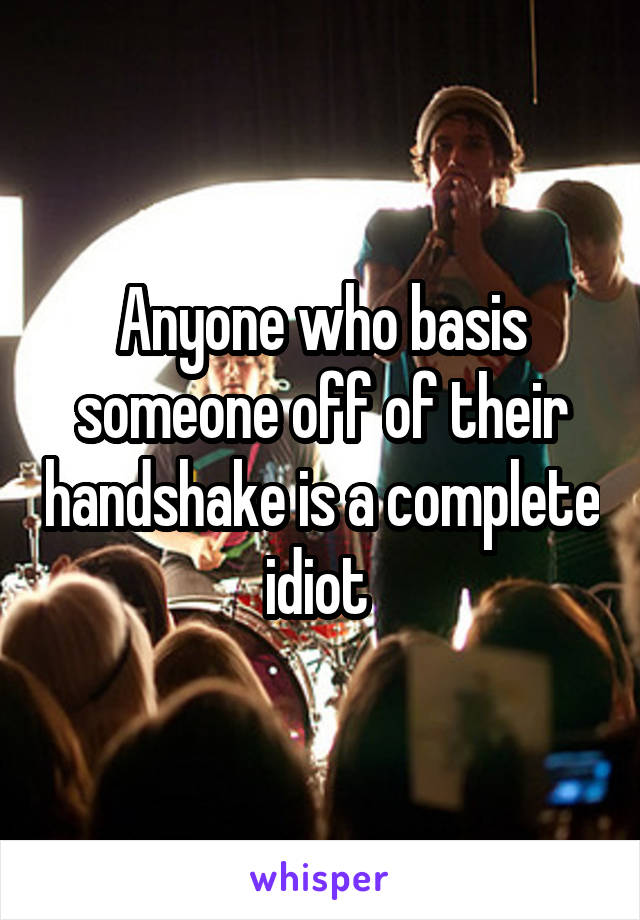 Anyone who basis someone off of their handshake is a complete idiot 