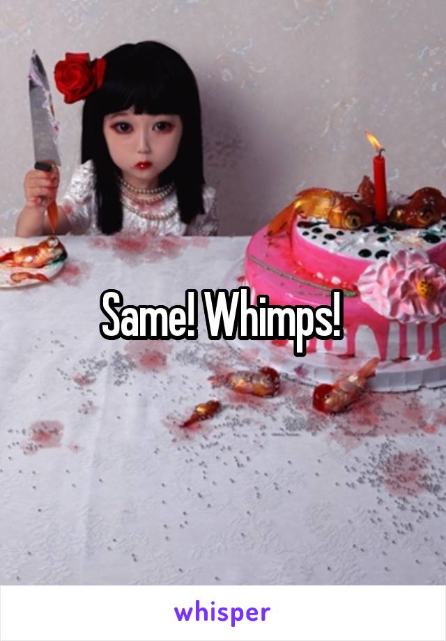 Same! Whimps! 