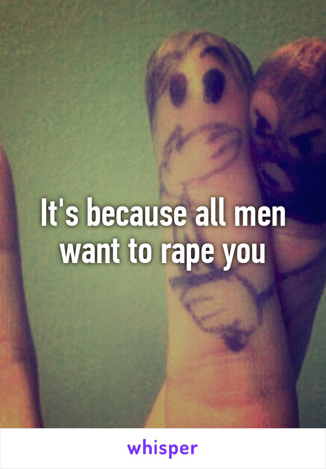 It's because all men want to rape you