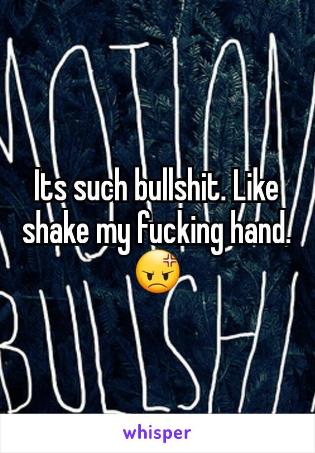 Its such bullshit. Like shake my fucking hand. 😡