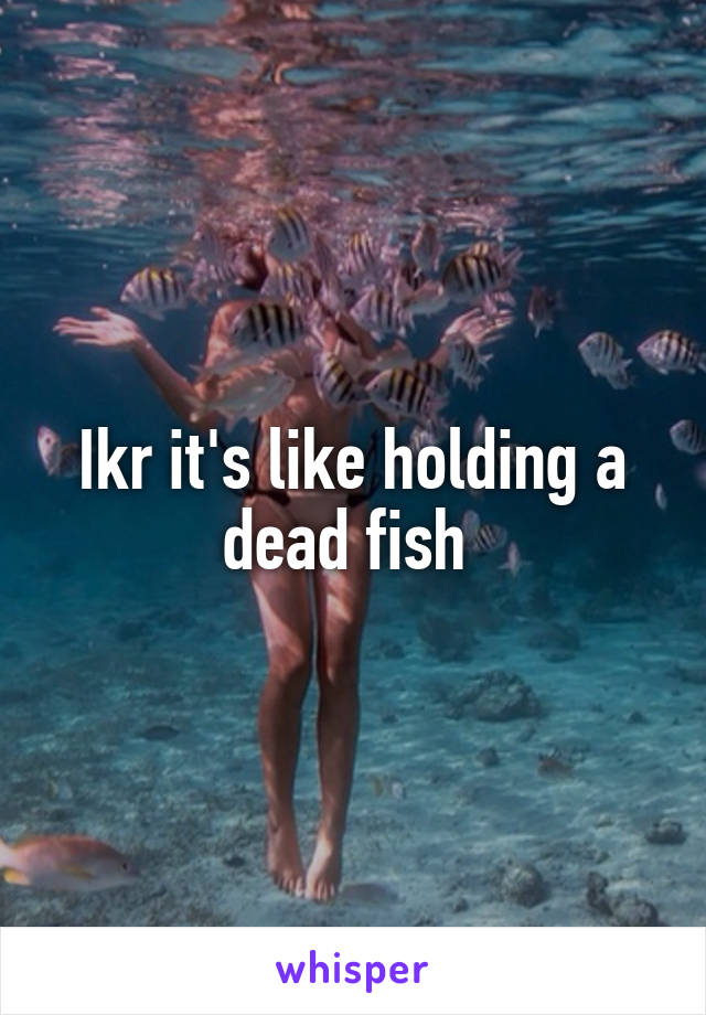 Ikr it's like holding a dead fish 