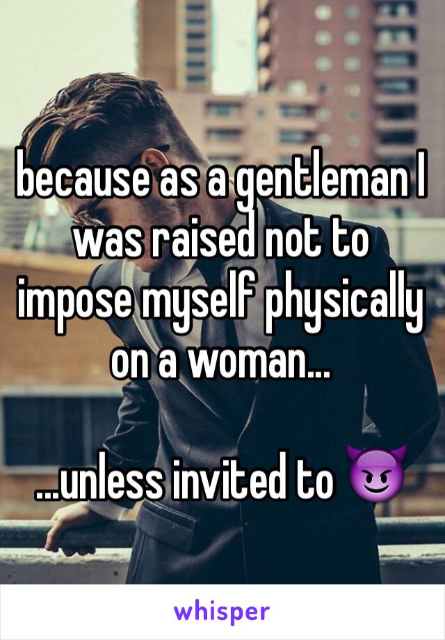 because as a gentleman I was raised not to impose myself physically on a woman...

...unless invited to 😈