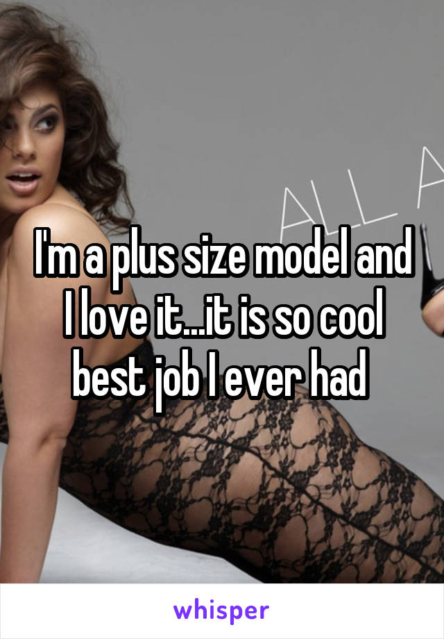 I'm a plus size model and I love it...it is so cool best job I ever had 