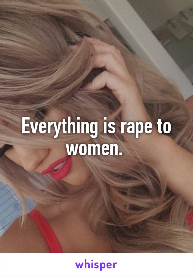 Everything is rape to women. 