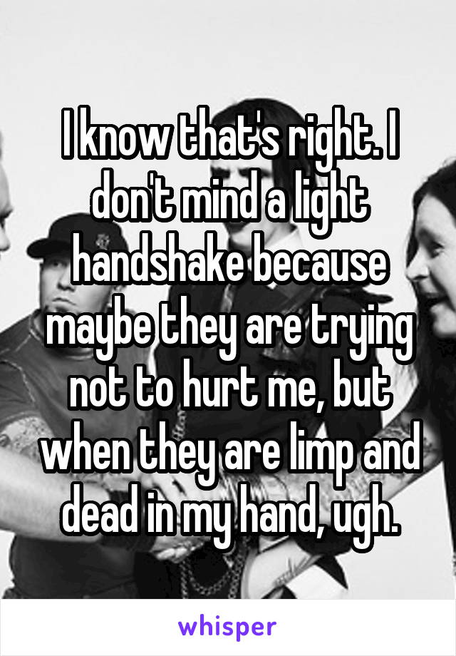 I know that's right. I don't mind a light handshake because maybe they are trying not to hurt me, but when they are limp and dead in my hand, ugh.