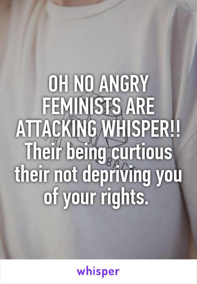 OH NO ANGRY FEMINISTS ARE ATTACKING WHISPER!! Their being curtious their not depriving you of your rights. 