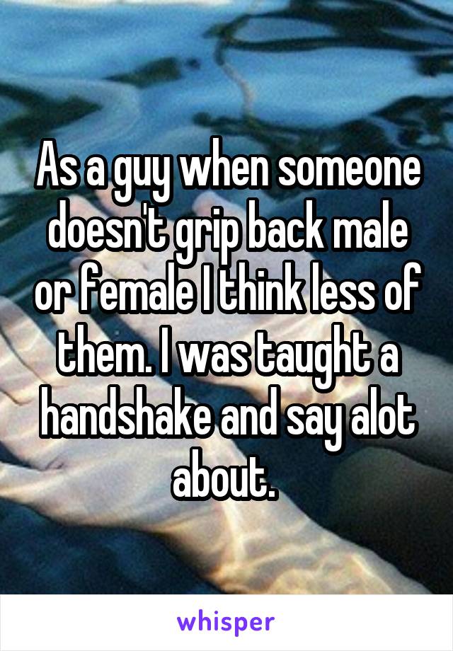 As a guy when someone doesn't grip back male or female I think less of them. I was taught a handshake and say alot about. 