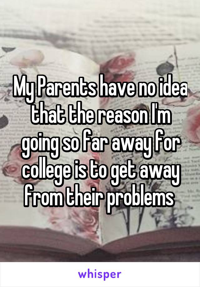 My Parents have no idea that the reason I'm going so far away for college is to get away from their problems 