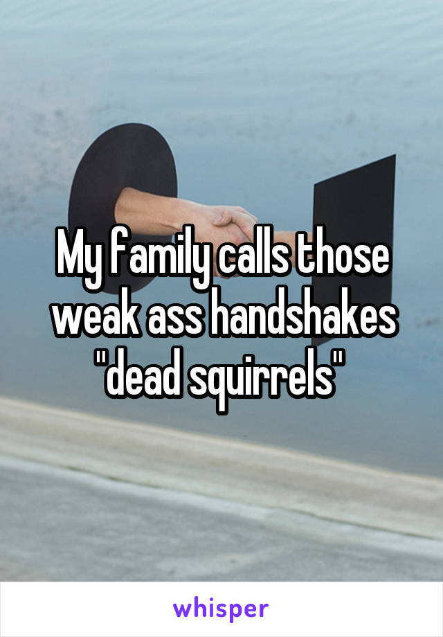 My family calls those weak ass handshakes "dead squirrels" 