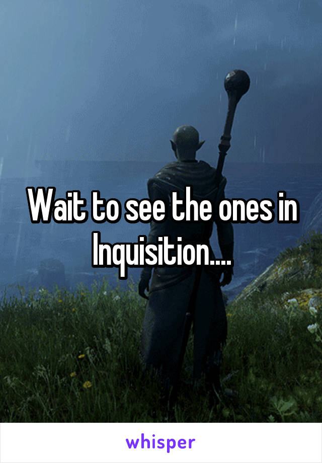Wait to see the ones in Inquisition....