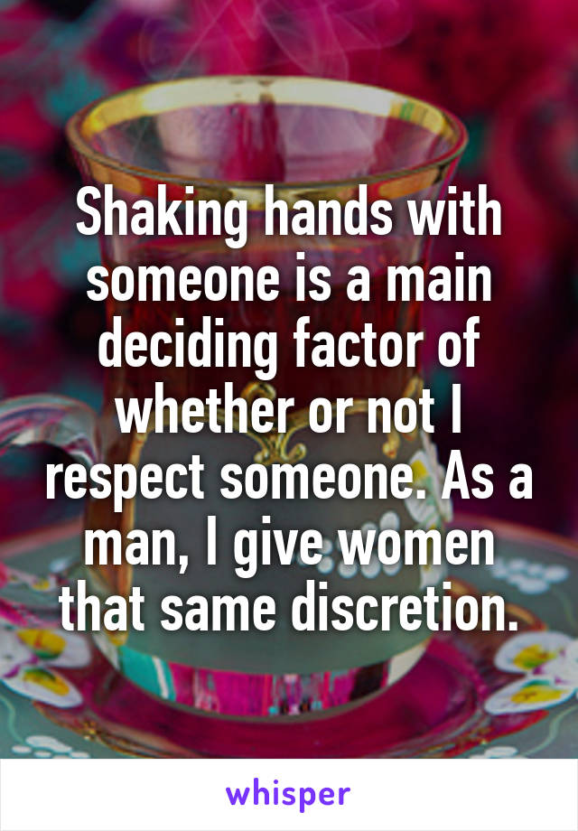 Shaking hands with someone is a main deciding factor of whether or not I respect someone. As a man, I give women that same discretion.