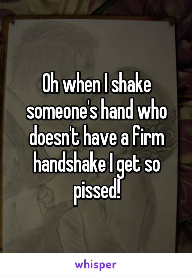 Oh when I shake someone's hand who doesn't have a firm handshake I get so pissed!