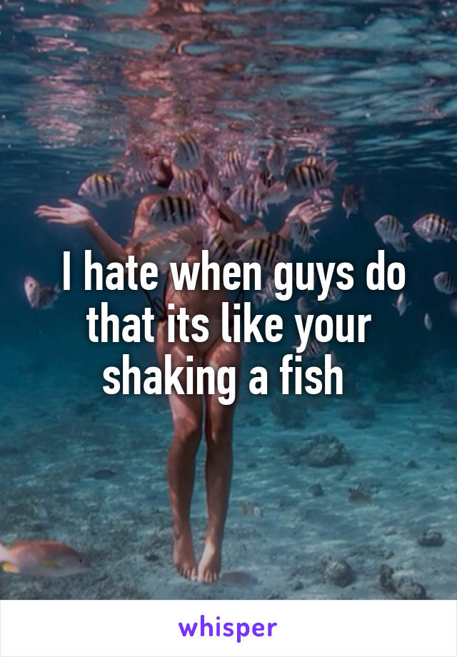  I hate when guys do that its like your shaking a fish 