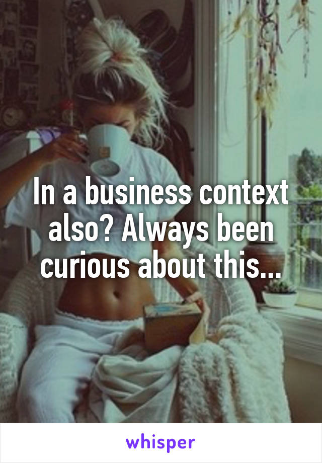 In a business context also? Always been curious about this...