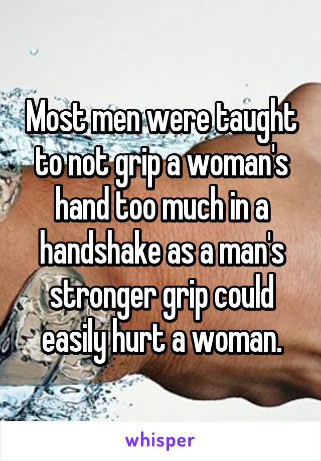 Most men were taught to not grip a woman's hand too much in a handshake as a man's stronger grip could easily hurt a woman.