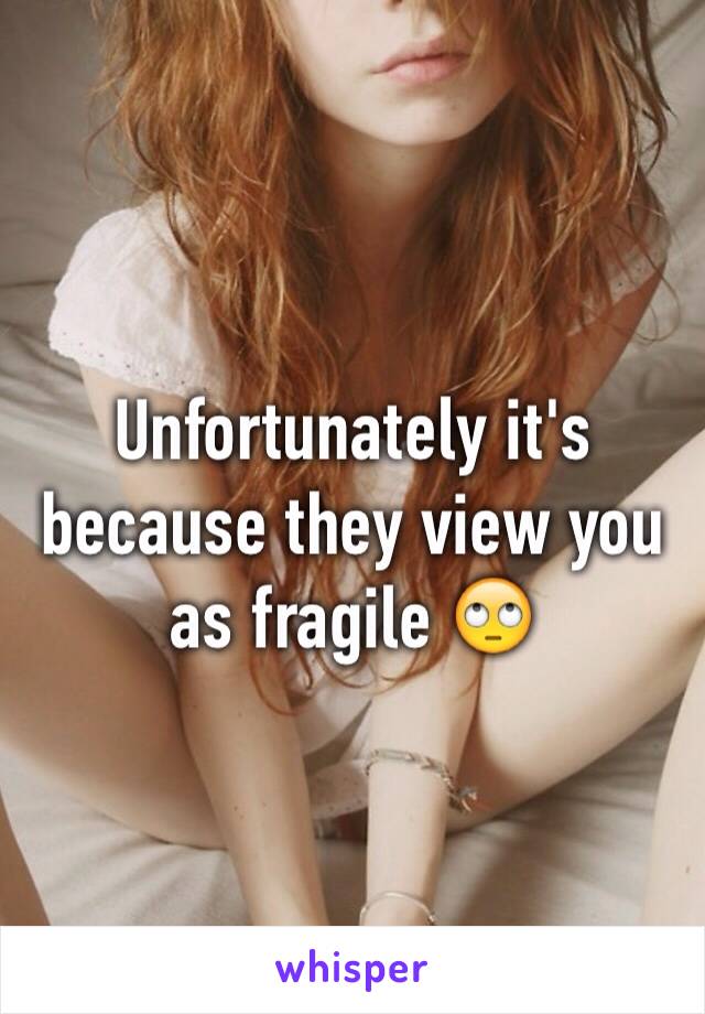 Unfortunately it's because they view you as fragile 🙄